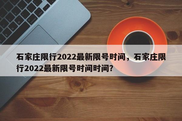 石家庄限行2022最新限号时间，石家庄限行2022最新限号时间时间？-第1张图片-小阿居生活百科