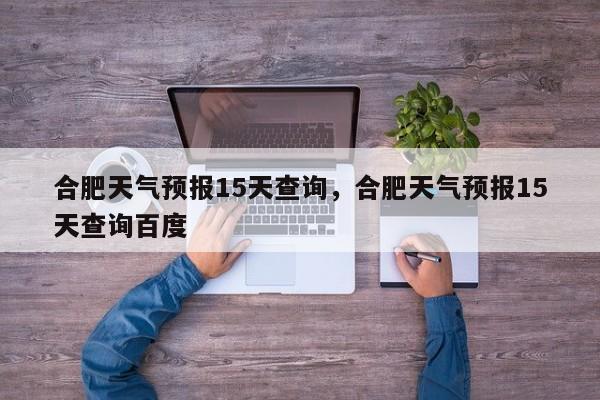 合肥天气预报15天查询，合肥天气预报15天查询百度-第1张图片-小阿居生活百科