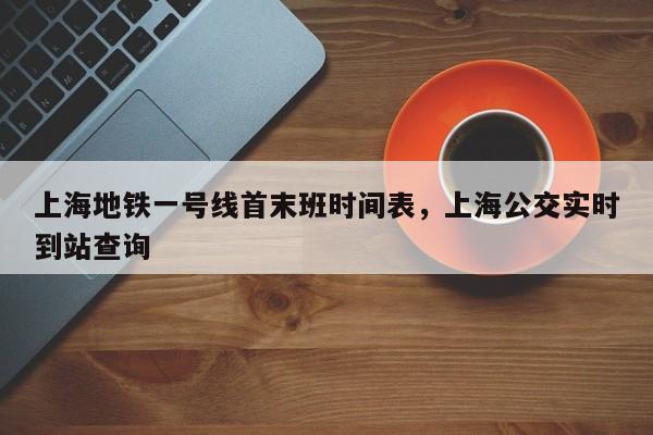上海地铁一号线首末班时间表，上海公交实时到站查询-第1张图片-小阿居生活百科