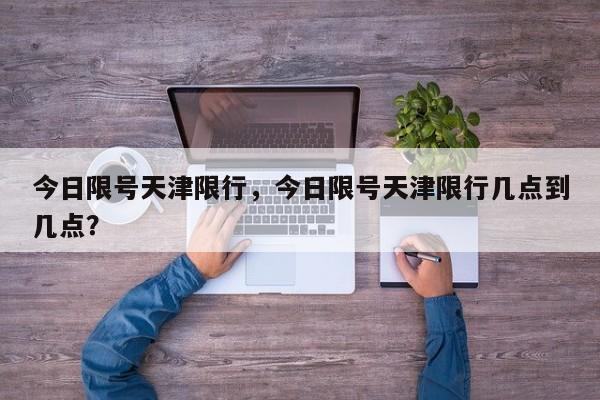 今日限号天津限行，今日限号天津限行几点到几点？-第1张图片-小阿居生活百科