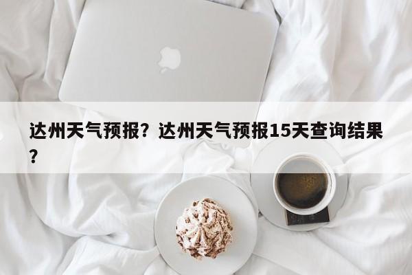达州天气预报？达州天气预报15天查询结果？-第1张图片-小阿居生活百科