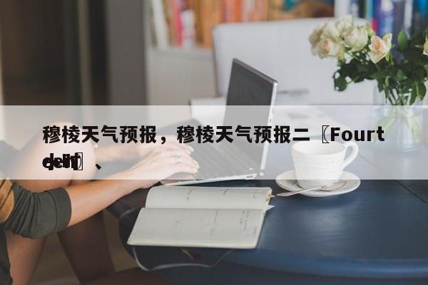 穆棱天气预报，穆棱天气预报二〖Fourteen〗、
小时-第1张图片-小阿居生活百科