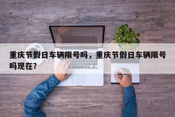 重庆节假日车辆限号吗，重庆节假日车辆限号吗现在？-第1张图片-小阿居生活百科