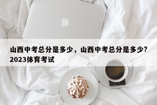 山西中考总分是多少，山西中考总分是多少?2023体育考试-第1张图片-小阿居生活百科