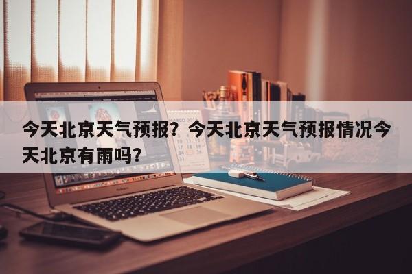 今天北京天气预报？今天北京天气预报情况今天北京有雨吗？-第1张图片-小阿居生活百科