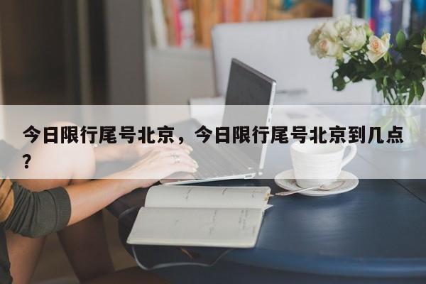 今日限行尾号北京，今日限行尾号北京到几点？-第1张图片-小阿居生活百科