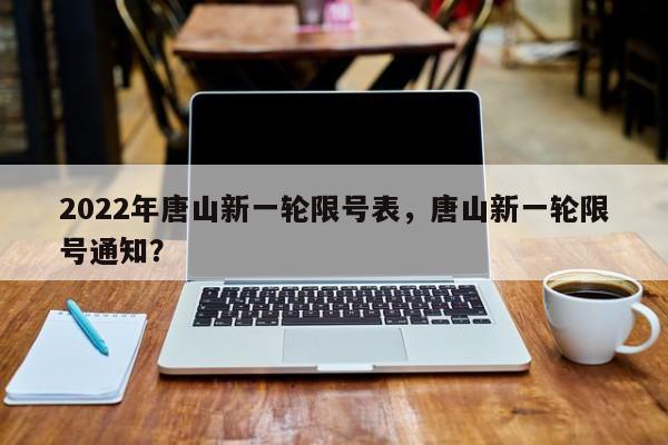 2022年唐山新一轮限号表，唐山新一轮限号通知？-第1张图片-小阿居生活百科