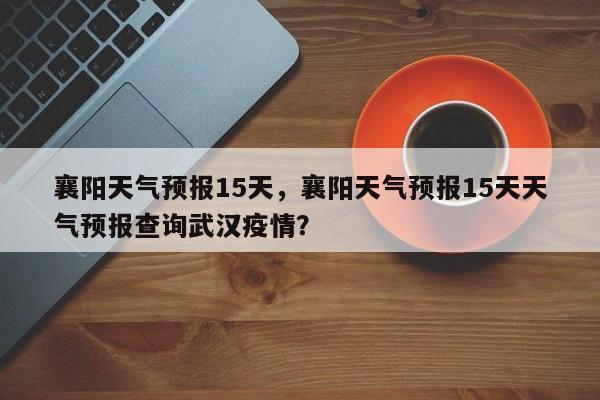 襄阳天气预报15天，襄阳天气预报15天天气预报查询武汉疫情？-第1张图片-小阿居生活百科
