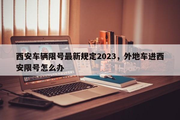 西安车辆限号最新规定2023，外地车进西安限号怎么办-第1张图片-小阿居生活百科