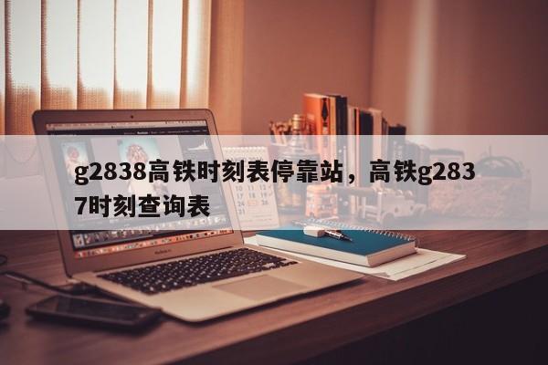 g2838高铁时刻表停靠站，高铁g2837时刻查询表-第1张图片-小阿居生活百科