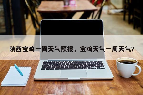 陕西宝鸡一周天气预报，宝鸡天气一周天气？-第1张图片-小阿居生活百科