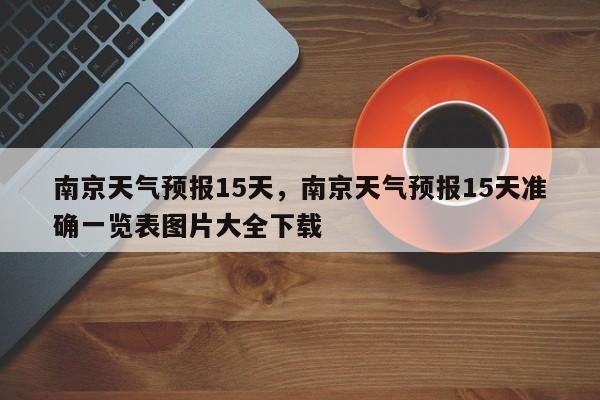 南京天气预报15天，南京天气预报15天准确一览表图片大全下载-第1张图片-小阿居生活百科