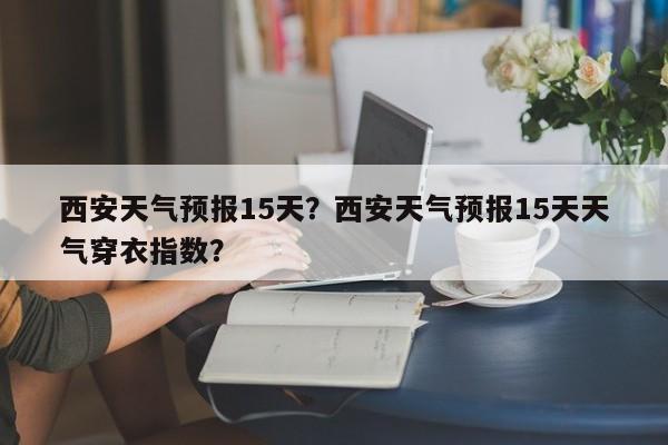 西安天气预报15天？西安天气预报15天天气穿衣指数？-第1张图片-小阿居生活百科