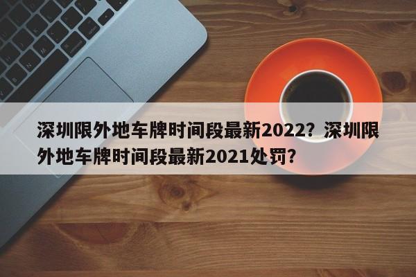 深圳限外地车牌时间段最新2022？深圳限外地车牌时间段最新2021处罚？-第1张图片-小阿居生活百科