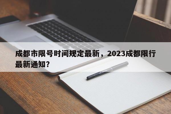 成都市限号时间规定最新，2023成都限行最新通知？-第1张图片-小阿居生活百科