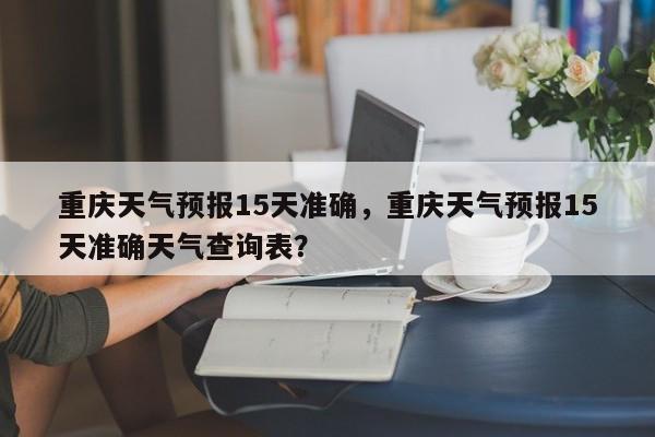 重庆天气预报15天准确，重庆天气预报15天准确天气查询表？-第1张图片-小阿居生活百科