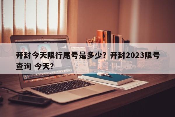 开封今天限行尾号是多少？开封2023限号查询 今天？-第1张图片-小阿居生活百科