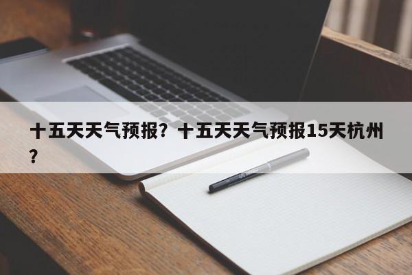 十五天天气预报？十五天天气预报15天杭州？-第1张图片-小阿居生活百科