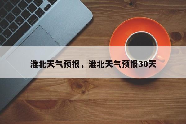 淮北天气预报，淮北天气预报30天-第1张图片-小阿居生活百科