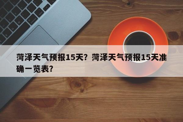 菏泽天气预报15天？菏泽天气预报15天准确一览表？-第1张图片-小阿居生活百科