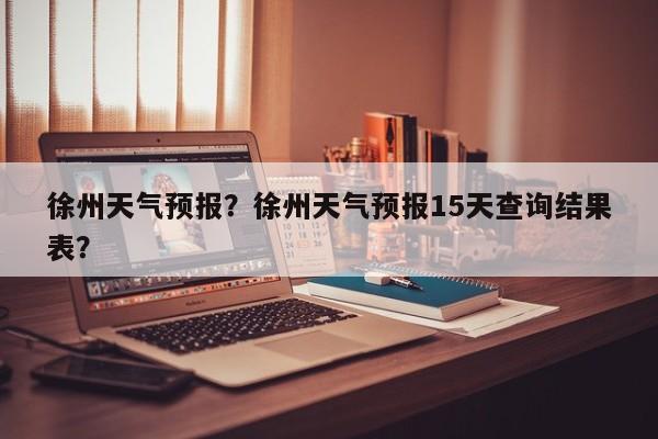 徐州天气预报？徐州天气预报15天查询结果表？-第1张图片-小阿居生活百科