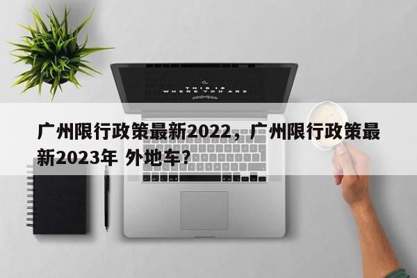 广州限行政策最新2022，广州限行政策最新2023年 外地车？-第1张图片-小阿居生活百科