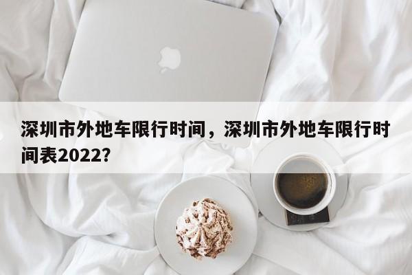 深圳市外地车限行时间，深圳市外地车限行时间表2022？-第1张图片-小阿居生活百科