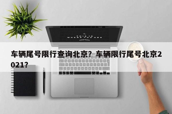车辆尾号限行查询北京？车辆限行尾号北京2021？-第1张图片-小阿居生活百科