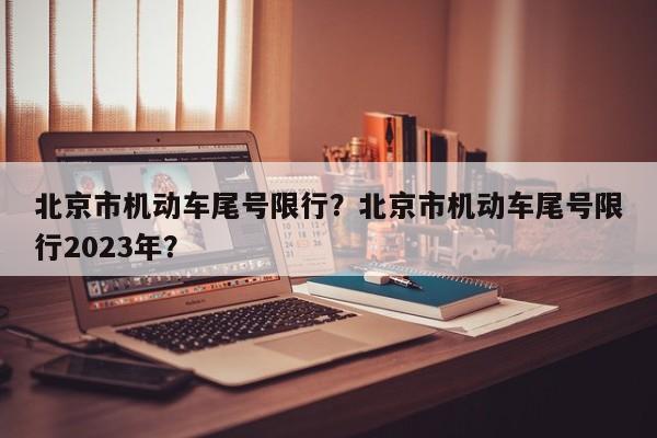 北京市机动车尾号限行？北京市机动车尾号限行2023年？-第1张图片-小阿居生活百科
