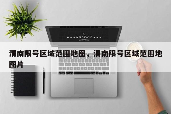 渭南限号区域范围地图，渭南限号区域范围地图片-第1张图片-小阿居生活百科