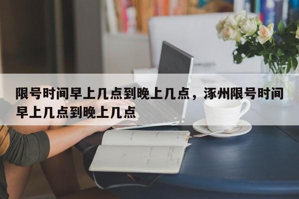 限号时间早上几点到晚上几点，涿州限号时间早上几点到晚上几点-第1张图片-小阿居生活百科