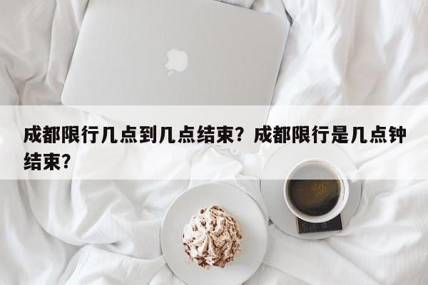 成都限行几点到几点结束？成都限行是几点钟结束？-第1张图片-小阿居生活百科