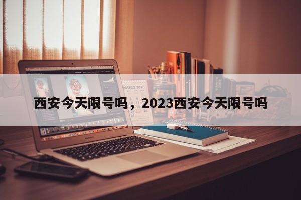 西安今天限号吗，2023西安今天限号吗-第1张图片-小阿居生活百科