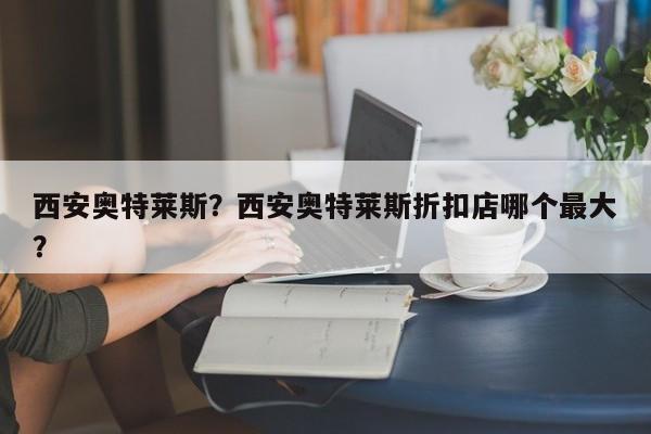 西安奥特莱斯？西安奥特莱斯折扣店哪个最大？-第1张图片-小阿居生活百科