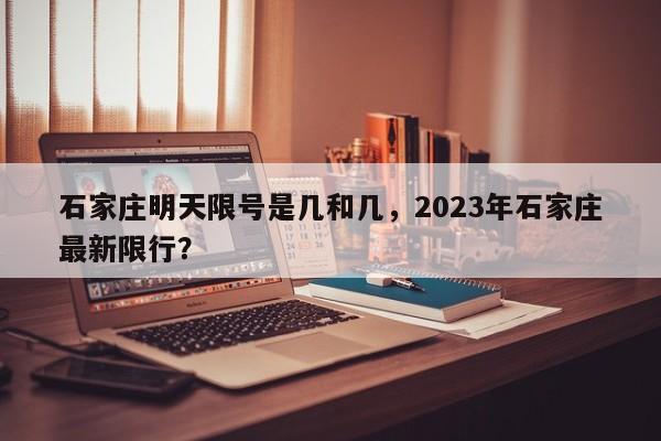 石家庄明天限号是几和几，2023年石家庄最新限行？-第1张图片-小阿居生活百科
