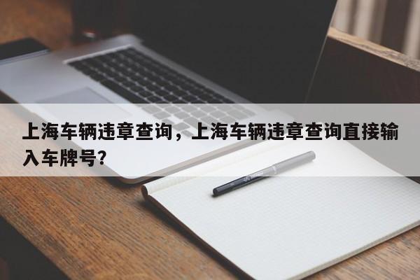 上海车辆违章查询，上海车辆违章查询直接输入车牌号？-第1张图片-小阿居生活百科