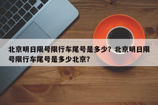 北京明日限号限行车尾号是多少？北京明日限号限行车尾号是多少北京？-第1张图片-小阿居生活百科