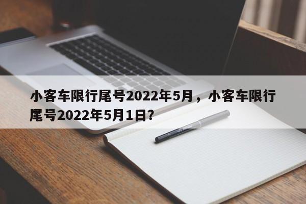 小客车限行尾号2022年5月，小客车限行尾号2022年5月1日？-第1张图片-小阿居生活百科