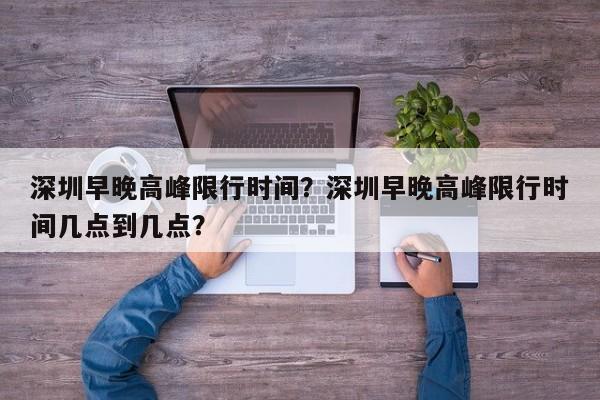 深圳早晚高峰限行时间？深圳早晚高峰限行时间几点到几点？-第1张图片-小阿居生活百科