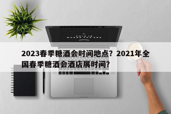 2023春季糖酒会时间地点?2021年全国春季糖酒会酒店展时间?-第1张图片-小阿居生活百科 2023春季糖酒会时间地点?2021年全国春季糖酒会酒店展时间?-第1张图片-小阿居生活百科
