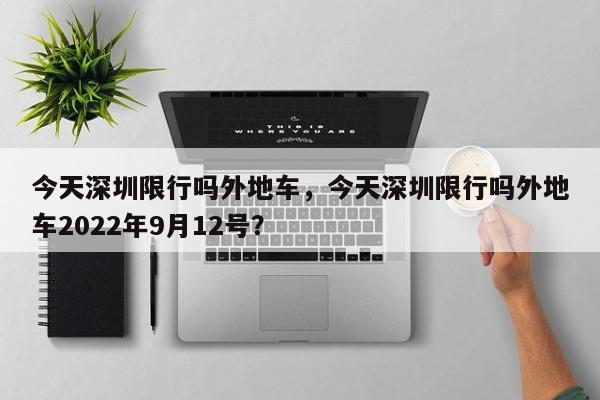 今天深圳限行吗外地车，今天深圳限行吗外地车2022年9月12号？-第1张图片-小阿居生活百科
