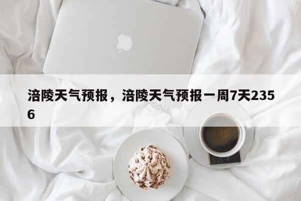 涪陵天气预报，涪陵天气预报一周7天2356-第1张图片-小阿居生活百科