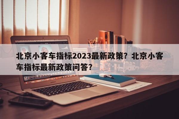 北京小客车指标2023最新政策？北京小客车指标最新政策问答？-第1张图片-小阿居生活百科