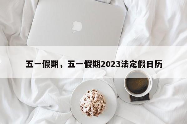 五一假期，五一假期2023法定假日历-第1张图片-小阿居生活百科