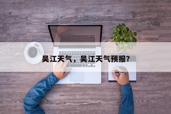 吴江天气，吴江天气预报？-第1张图片-小阿居生活百科