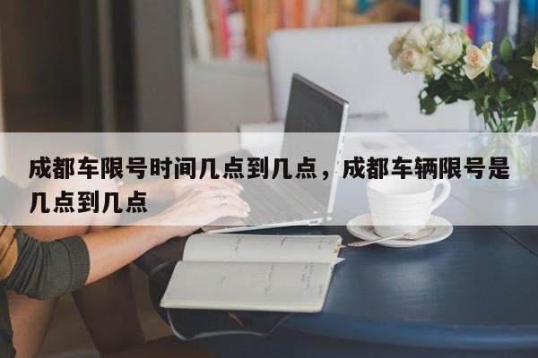 成都车限号时间几点到几点，成都车辆限号是几点到几点-第1张图片-小阿居生活百科