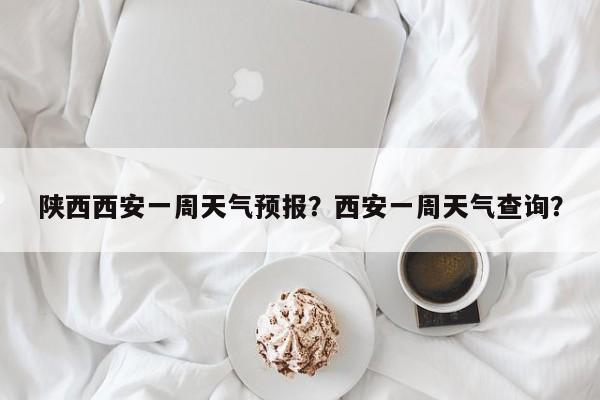 陕西西安一周天气预报？西安一周天气查询？-第1张图片-小阿居生活百科