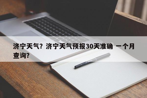 济宁天气？济宁天气预报30天准确 一个月查询？-第1张图片-小阿居生活百科