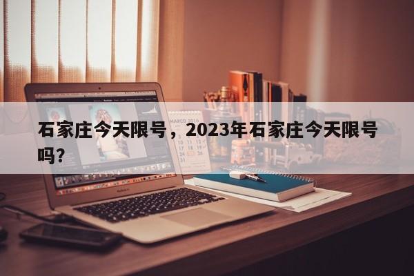 石家庄今天限号，2023年石家庄今天限号吗？-第1张图片-小阿居生活百科