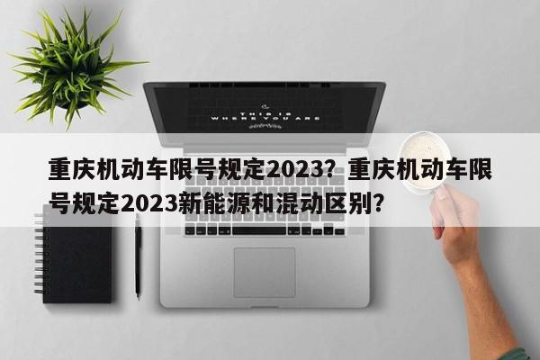 重庆机动车限号规定2023？重庆机动车限号规定2023新能源和混动区别？-第1张图片-小阿居生活百科